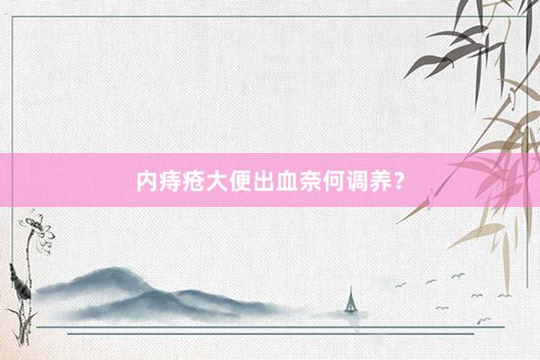 内痔疮大便出血奈何调养？